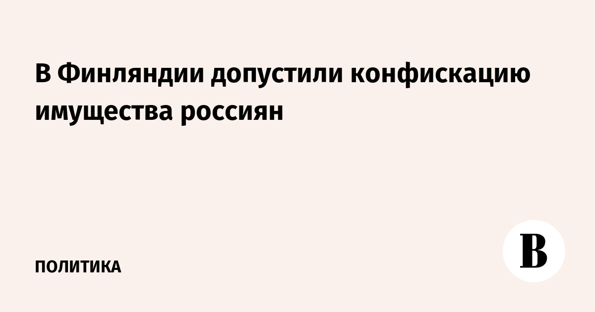 В Финляндии допустили конфискацию имущества россиян - Ведомости