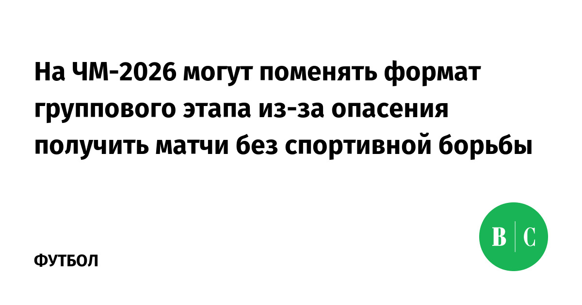 На ЧМ-2026 могут поменять формат группового этапа из-за опасения ...
