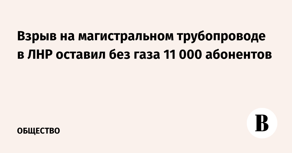 Взрыв на магистральном трубопроводе в ЛНР оставил без газа 11 000 ...