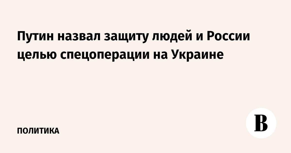 Putin called the protection of people and Russia the purpose of a special operation in Ukraine