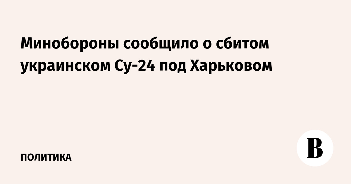 The Ministry of Defense announced the downed Ukrainian Su-24 near Kharkov