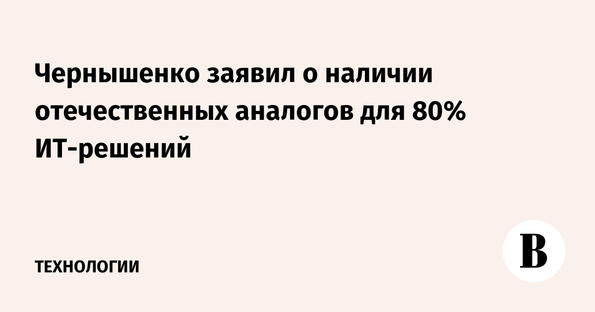 Chernyshenko announced the presence of domestic analogues for 80% of IT solutions