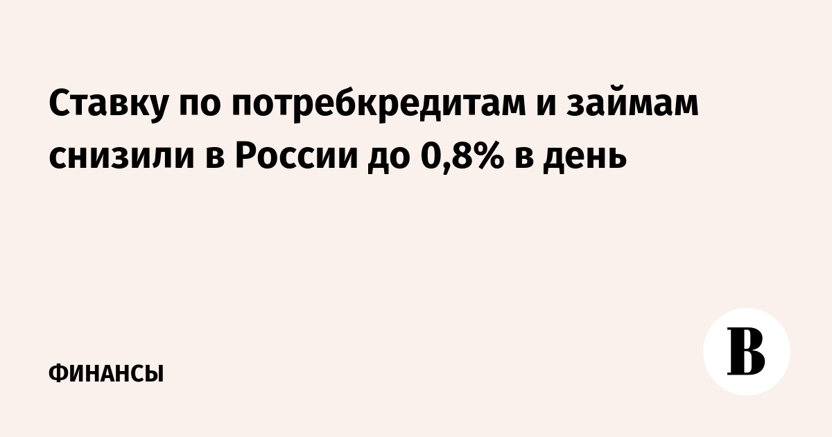 Ставку по потребкредитам и займам снизили в России до 0,8% в день - Ведомости