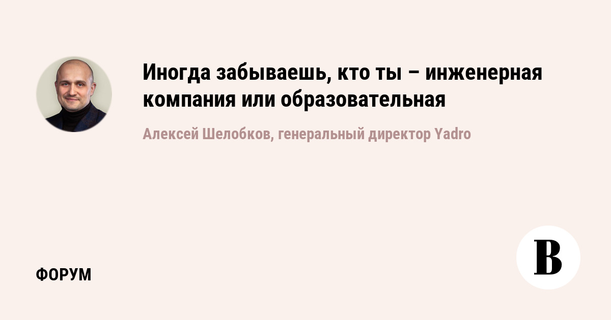 Иногда забываешь, кто ты – инженерная компания или образовательная - Ведомости