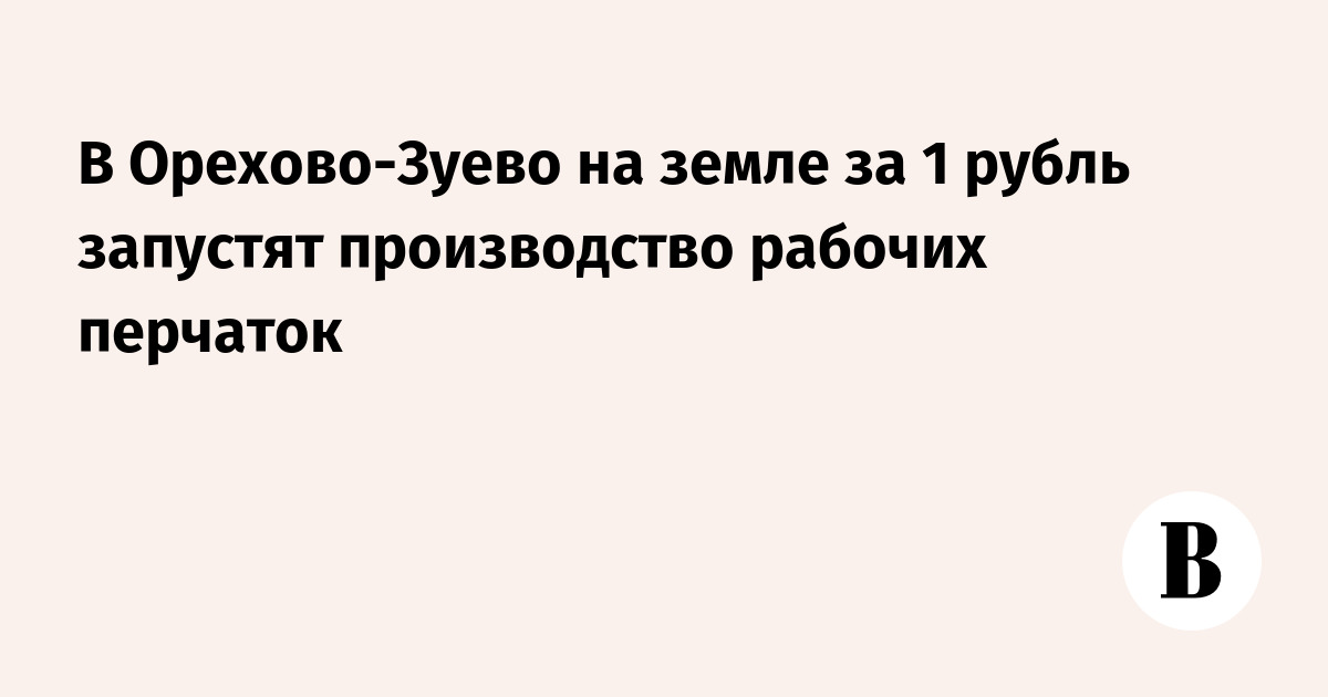 В Орехово-Зуево на земле за 1 рубль запустят производство рабочих