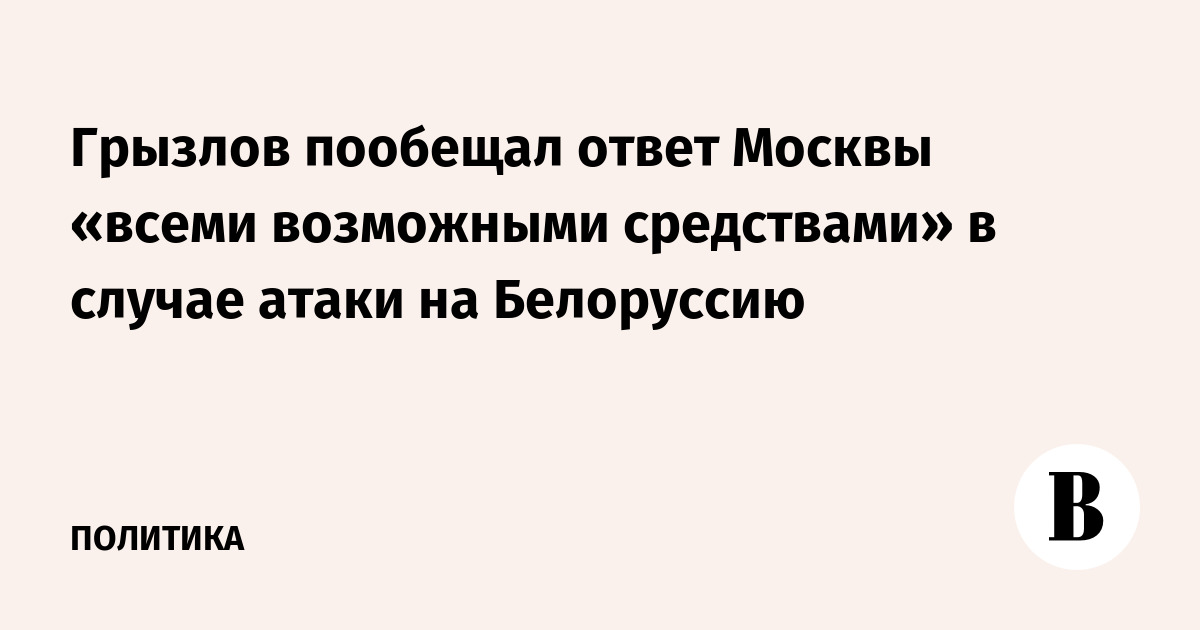 Gryzlov promised Moscow's response to "possible means" in the event of an attack on Belarus