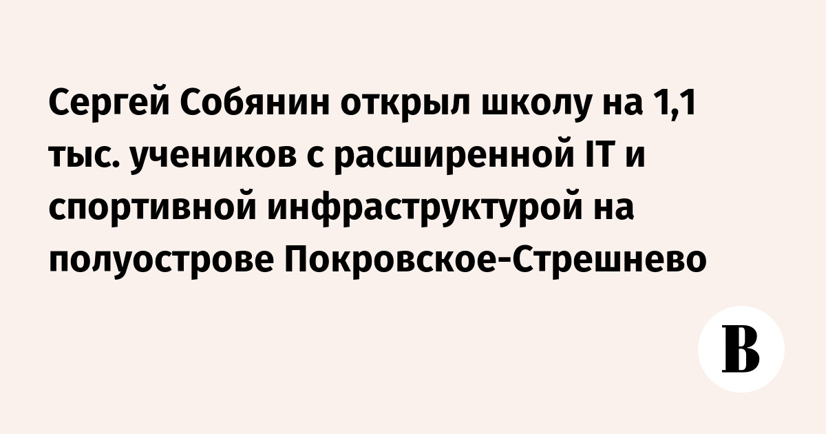 Сергей Собянин открыл школу на 1,1 тыс. учеников с расширенной IT и ...