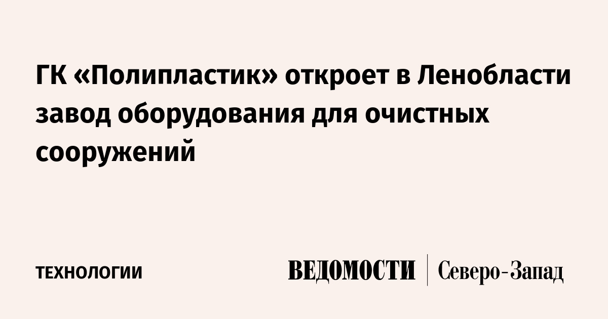 ГК «Полипластик» откроет в Ленобласти завод оборудования для очистных ...