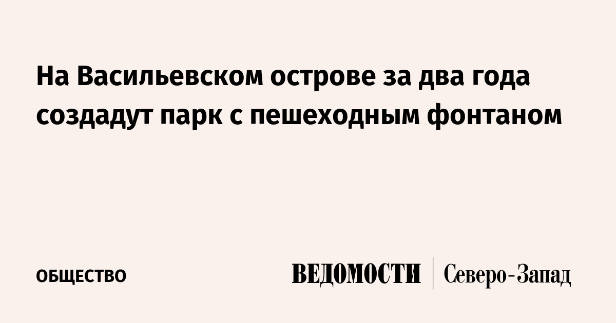 На Васильевском острове за два года создадут парк с пешеходным фонтаном ...