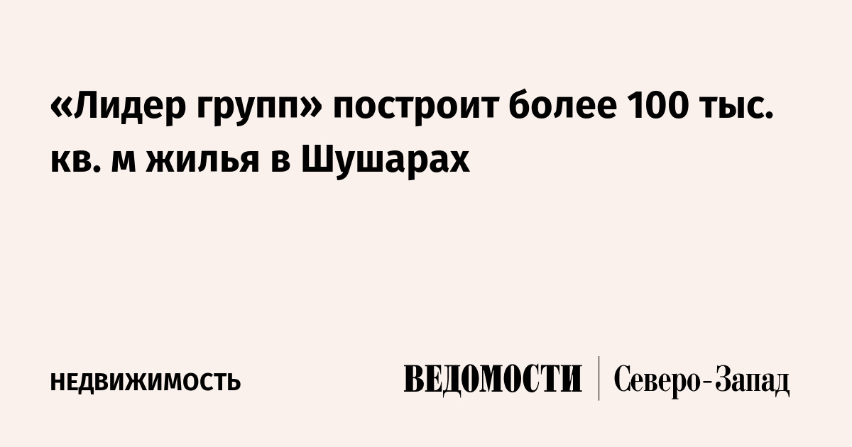 «Лидер групп» построит более 100 тыс кв м жилья в Шушарах - Ведомости