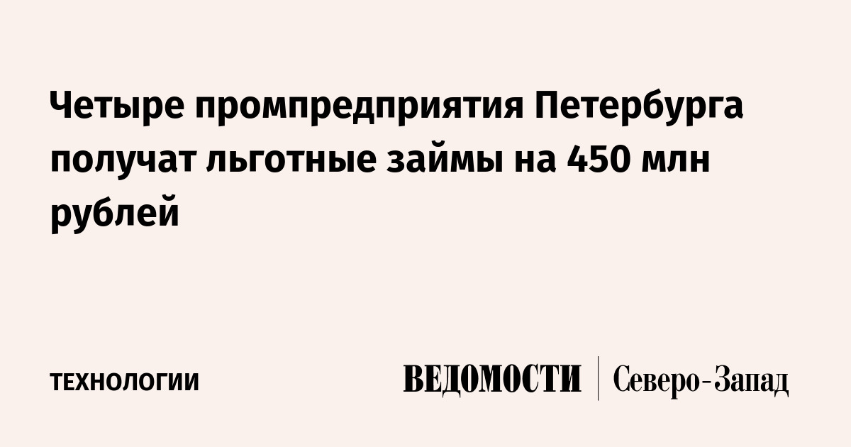 Четыре промпредприятия Петербурга получат льготные займы на 450 млн рублей - Ведомости. Северо-Запад