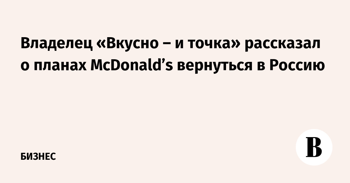 The owner of "Vkusno - and that's it" told about the plans of McDonald's to return to Russia