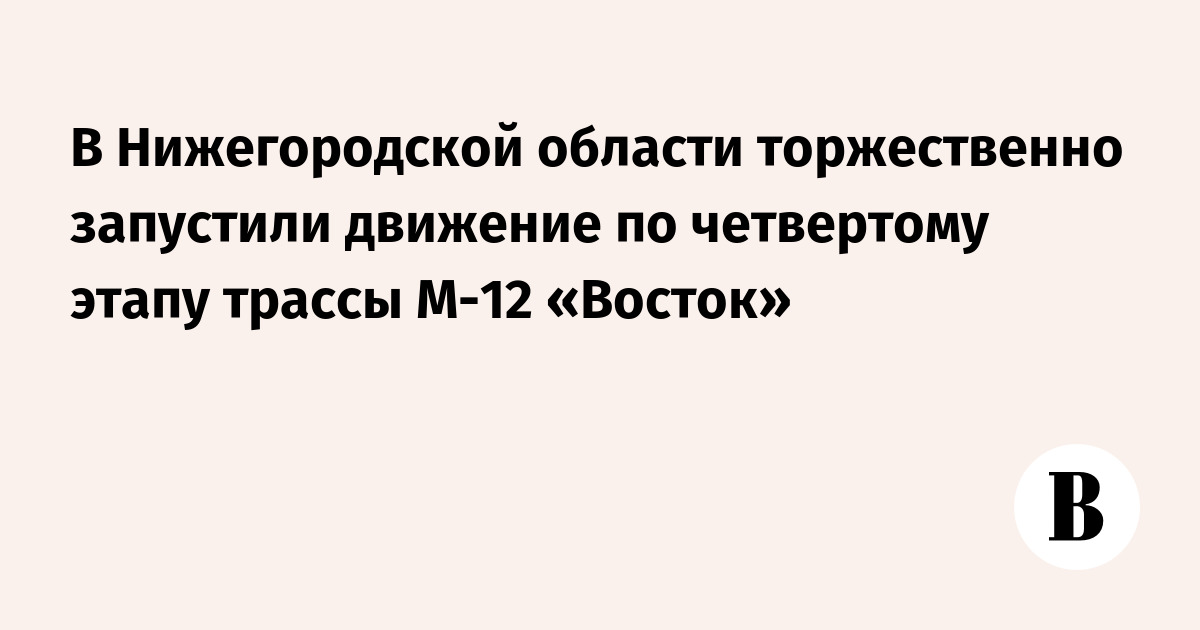 В Нижегородской области торжественно запустили движение по четвертому ...