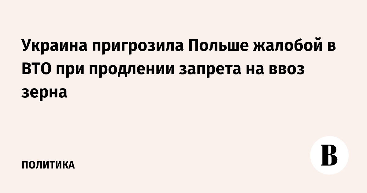 Украина пригрозила Польше жалобой в ВТО при продлении запрета на ввоз зерна - Ве