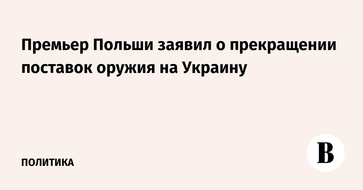 The Prime Minister of Poland announced the cessation of arms supplies to Ukraine