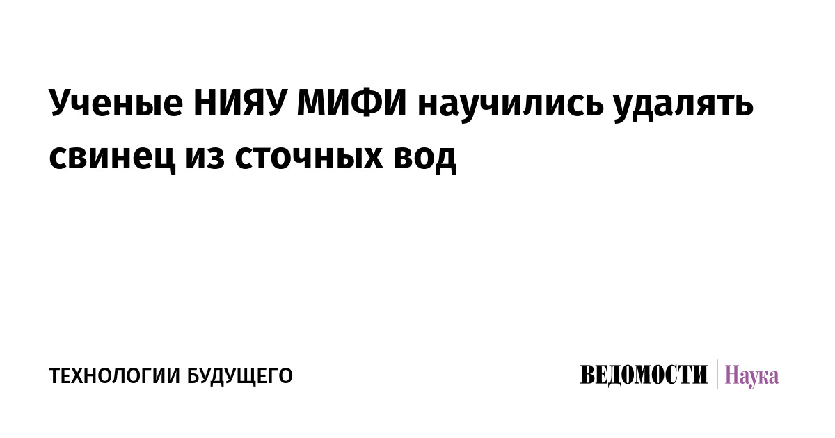 Ученые НИЯУ МИФИ научились удалять свинец из сточных вод - «Ведомости ...