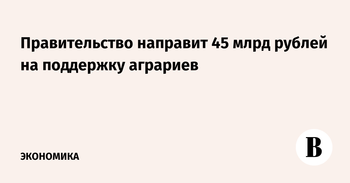 The government will allocate 45 billion rubles to support farmers