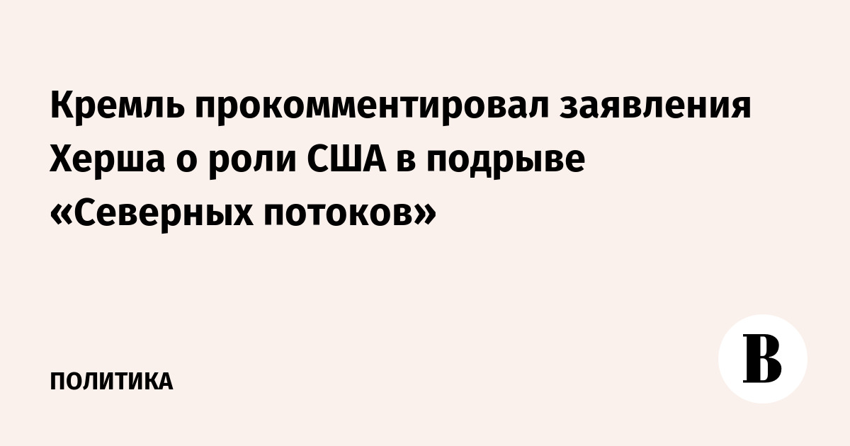 The Kremlin commented on Hersh’s statements about the US role in undermining Nord Streams