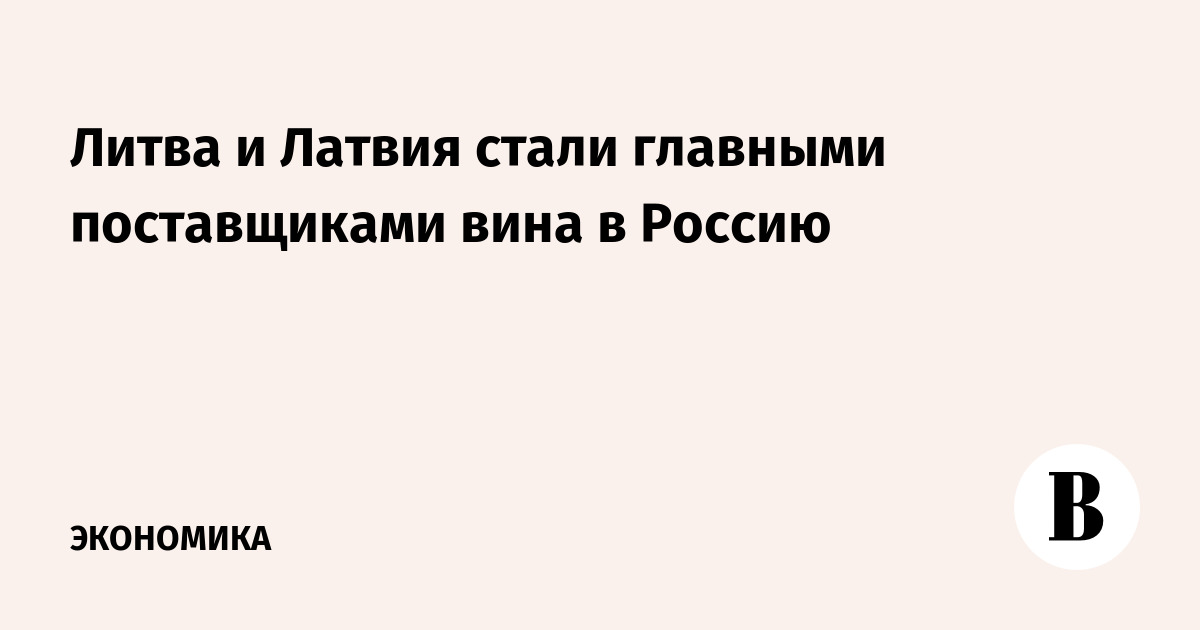 Литва и Латвия стали главными поставщиками вина в Россию - Ведомости