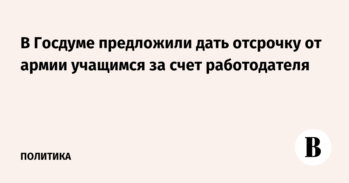 The State Duma proposed to give a deferment from the army to students at the expense of the employer