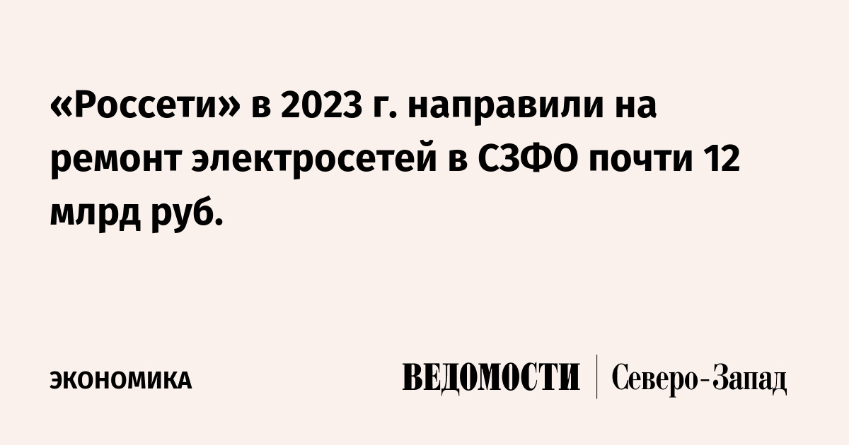 «Россети» в 2023 г. направили на ремонт электросетей в СЗФО почти 12 ...