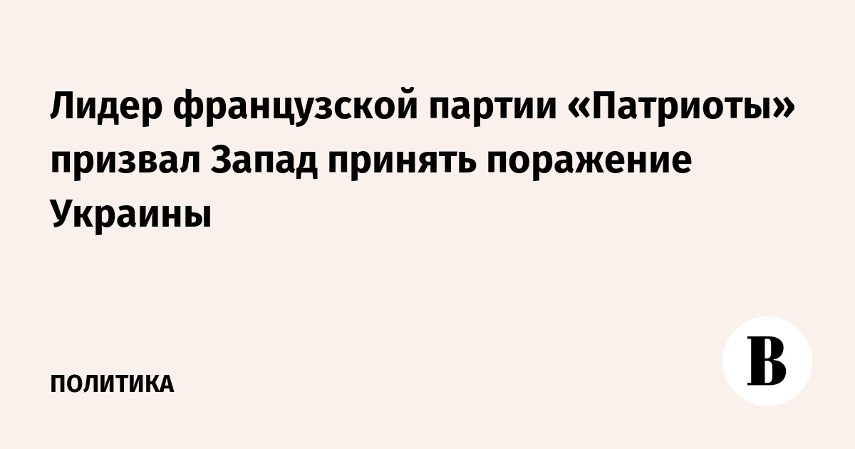 Лидер французской партии «Патриоты» призвал Запад принять поражение ...