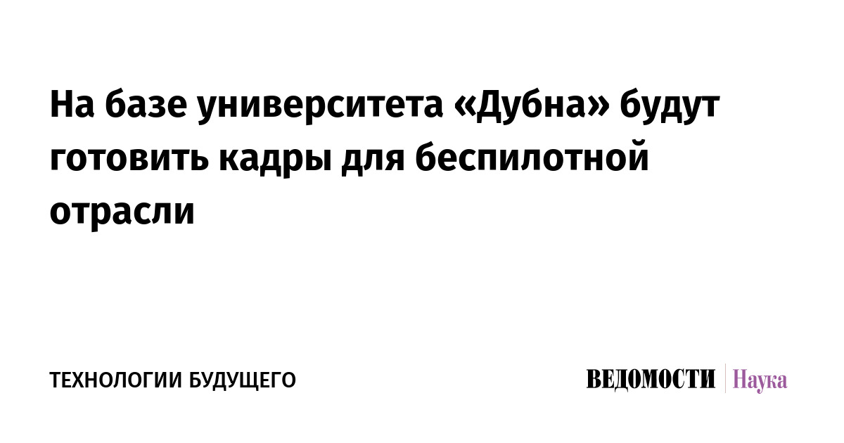 На базе университета «Дубна» будут готовить кадры для беспилотной ...