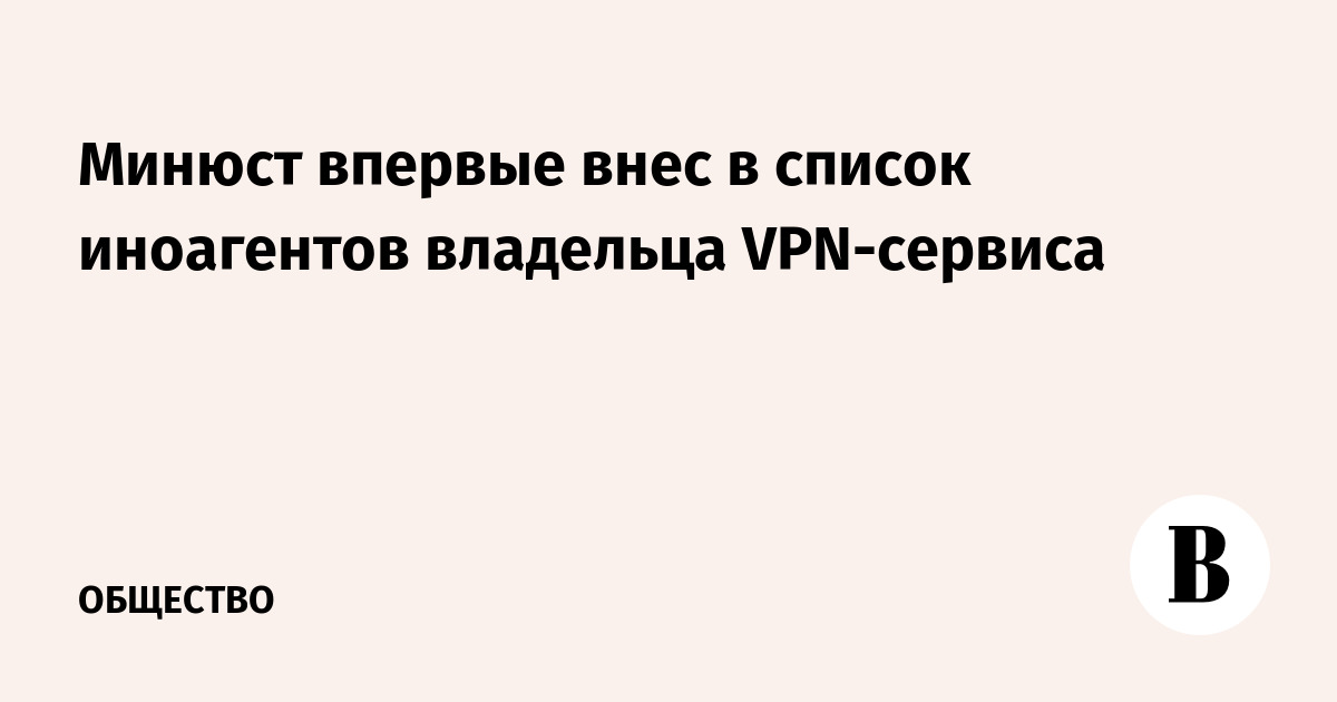 Минюст впервые внес в список иноагентов владельца VPN-сервиса - Ведомости