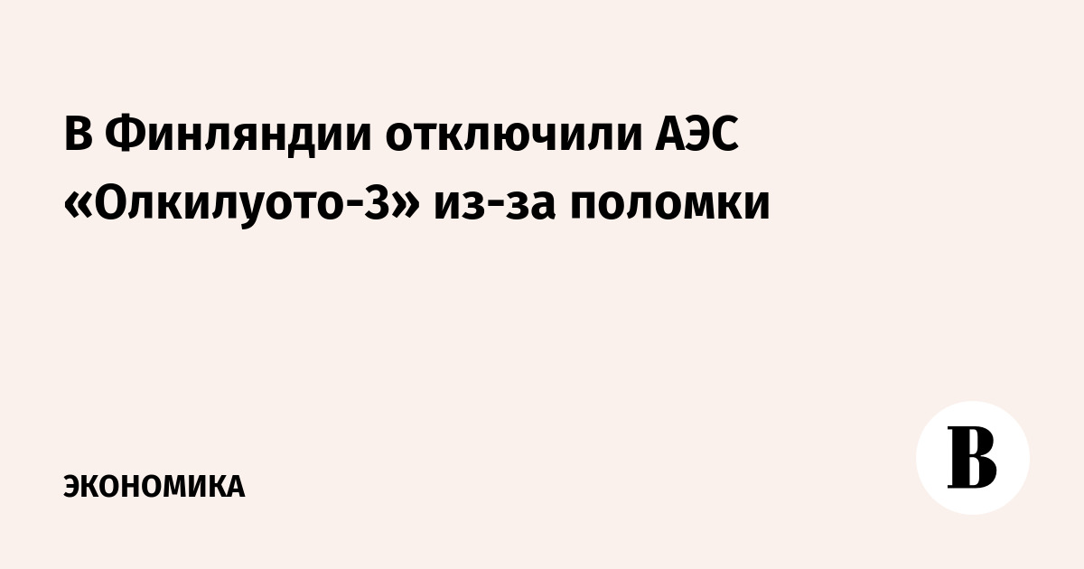 В Финляндии отключили АЭС «Олкилуото-3» из-за поломки - Ведомости