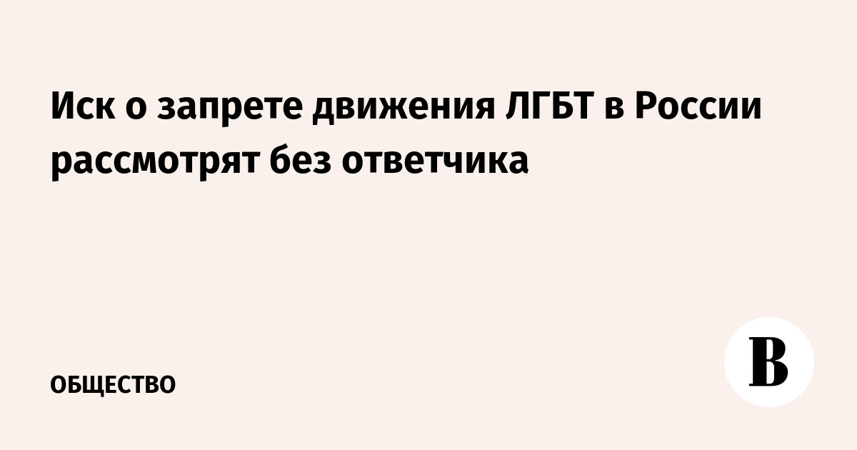 Иск о запрете движения ЛГБТ в России рассмотрят без ответчика - Ведомости