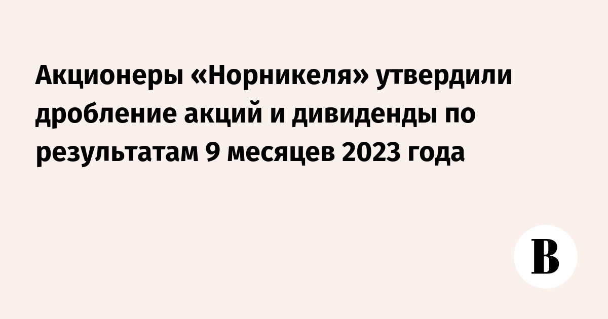 Акционеры «Норникеля» утвердили дробление акций и дивиденды по результатам  9 месяцев 2023 года - Ведомости