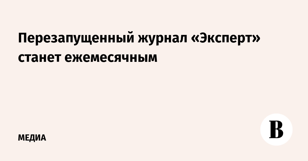 Перезапущенный журнал «Эксперт» станет ежемесячным - Ведомости