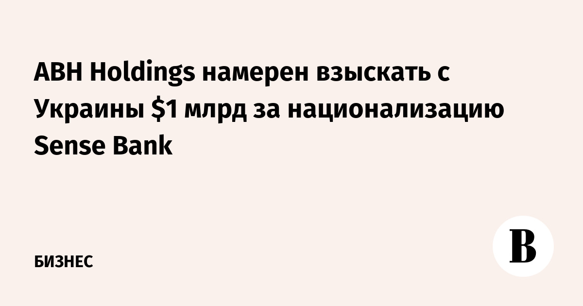 ABH Holdings intends to recover $1 billion from Ukraine for the nationalization of Sense Bank