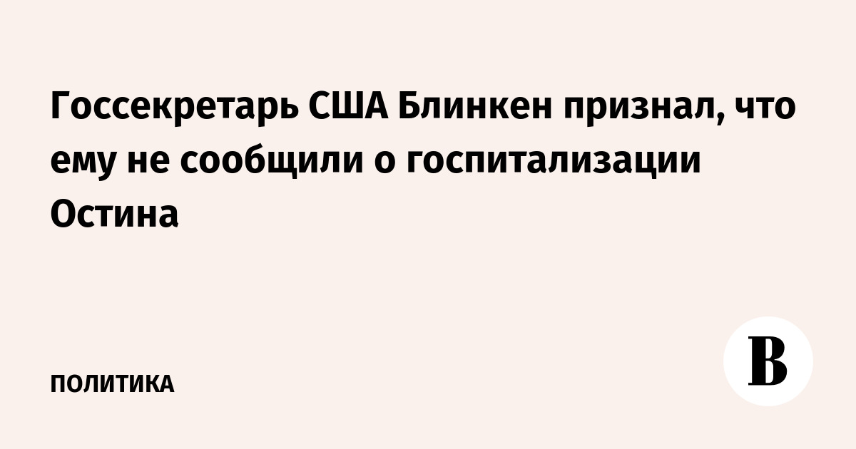 Госсекретарь США Блинкен признал, что ему не сообщили о госпитализации Остина - 