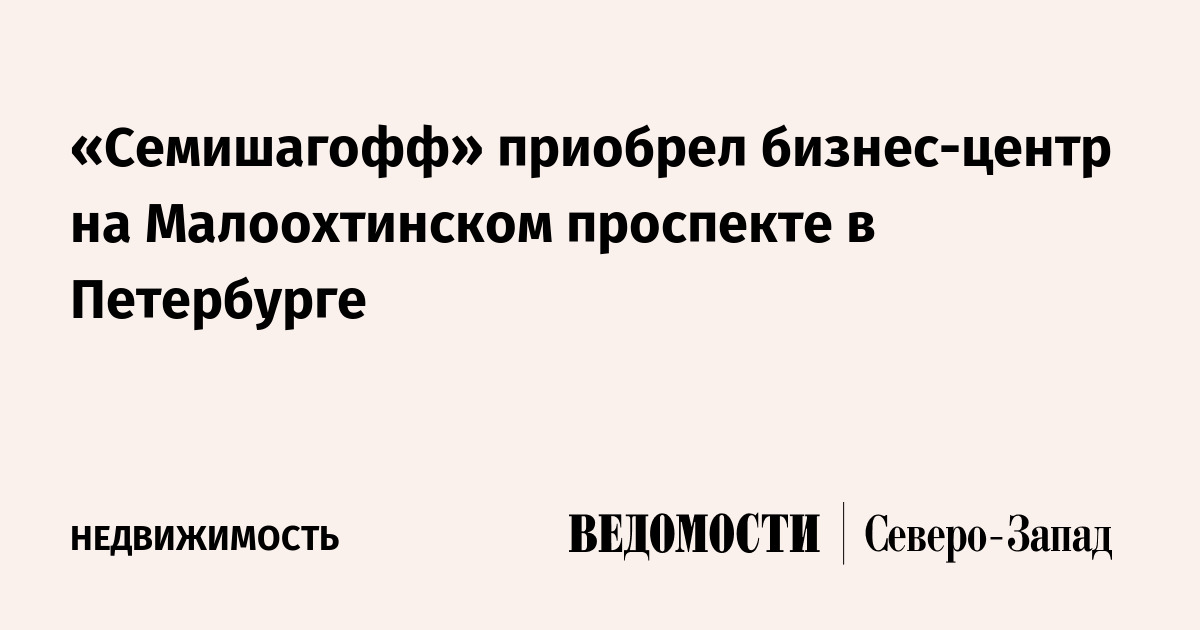 Семишагофф» приобрел бизнес-центр на Малоохтинском проспекте в Петербурге -  Ведомости. Северо-Запад