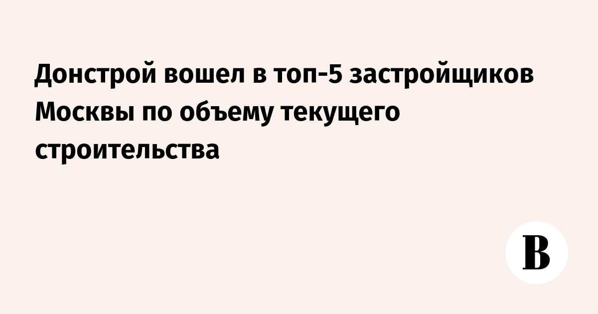 Донстрой вошел в топ-5 застройщиков Москвы по объему текущего ...
