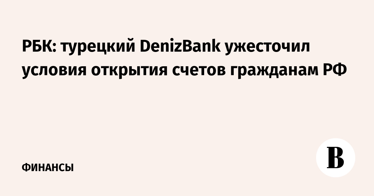 РБК: турецкий DenizBank ужесточил условия открытия счетов гражданам РФ