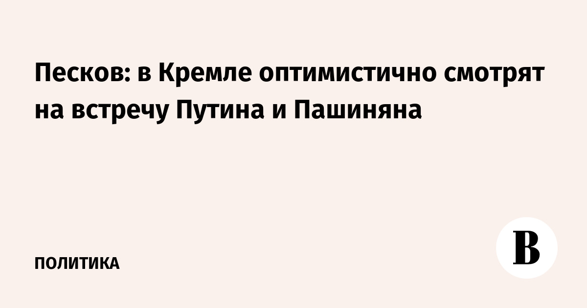 Песков: в Кремле оптимистично смотрят на встречу Путина и Пашиняна ...