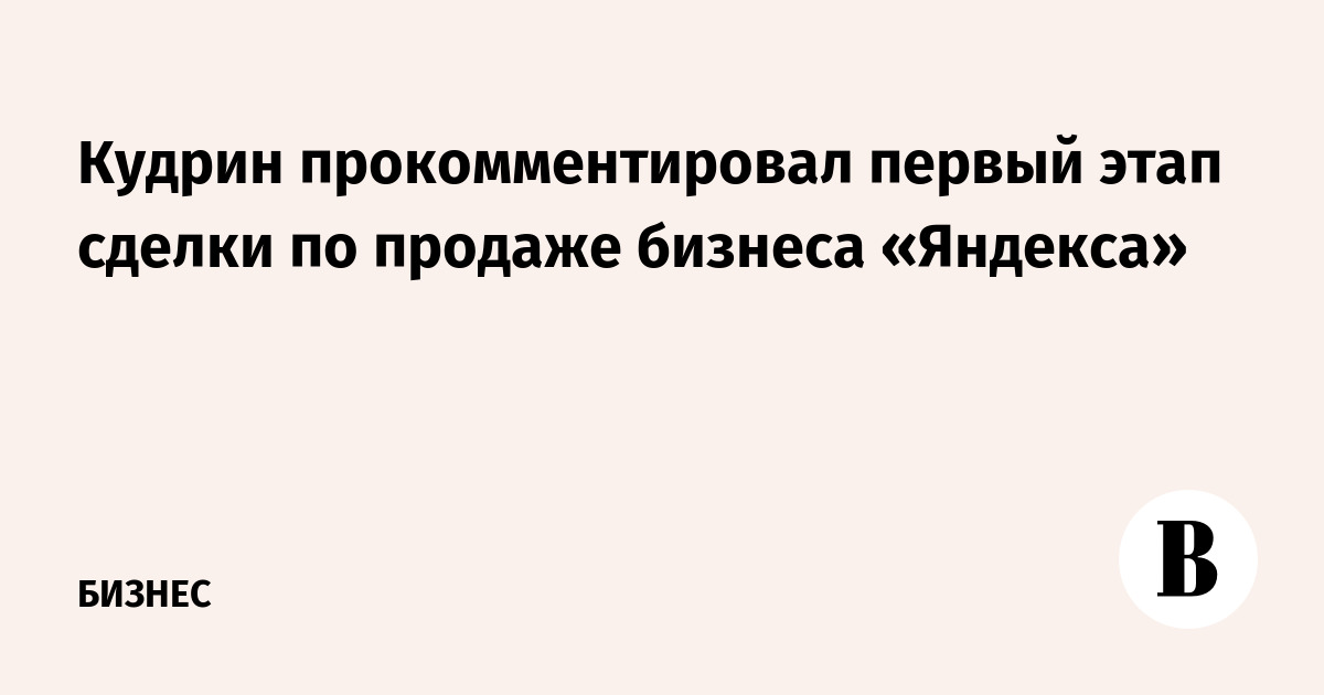 Кудрин прокомментировал первый этап сделки по продаже бизнеса «Яндекса»