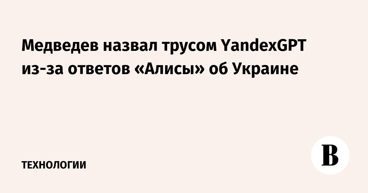 Медведев назвал трусом YandexGPT из-за ответов «Алисы» об Украине