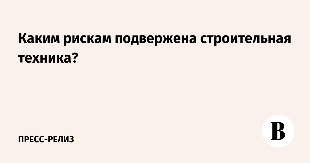Riskam Каким рискам подвержена строительная техника? - Ведомости