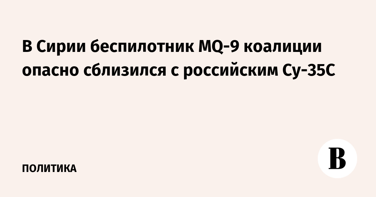 В Сирии беспилотник MQ-9 коалиции опасно сблизился с российским Су-35С