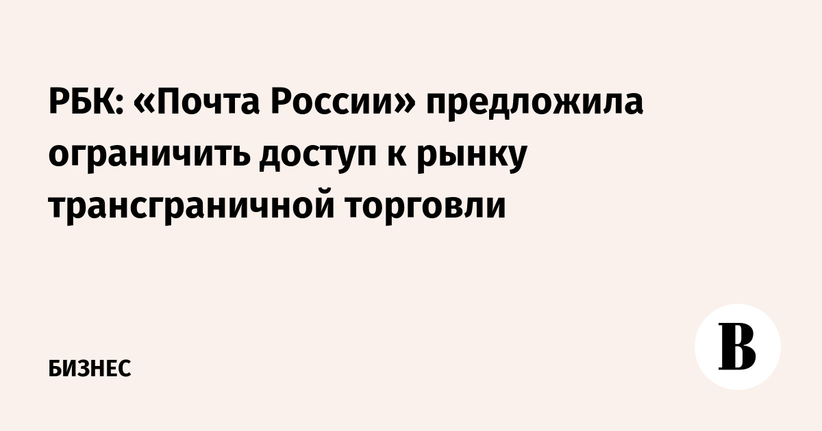 РБК: «Почта России» предложила ограничить доступ к рынку трансграничной торговли