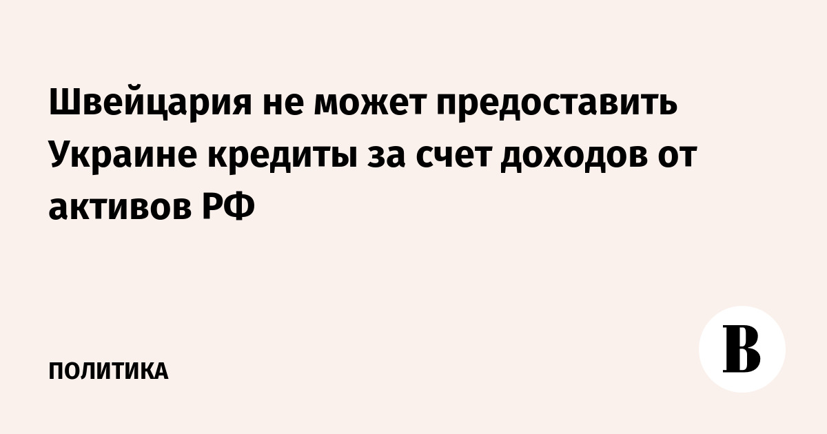 Швейцария не может предоставить Украине кредиты за счет доходов от активов РФ