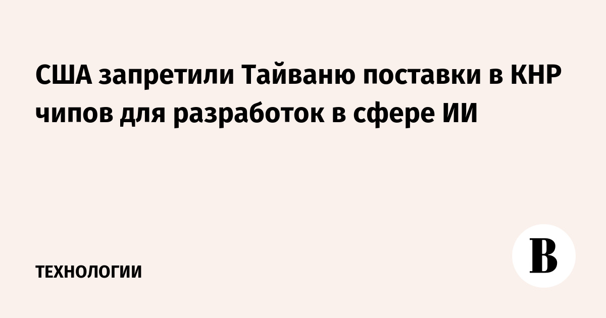 США запретили Тайваню поставки в КНР чипов для разработок в сфере ИИ