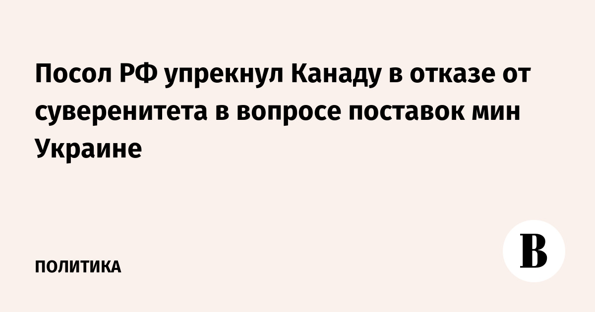 Посол РФ упрекнул Канаду в отказе от суверенитета в вопросе поставок мин Украине