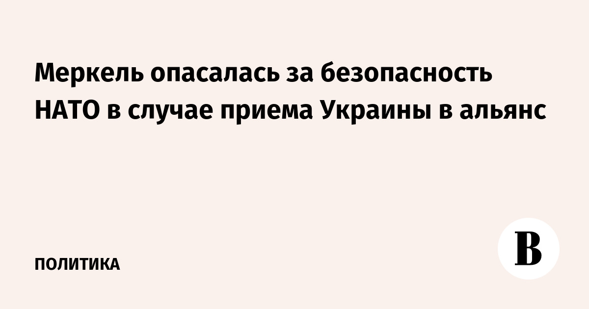 Меркель опасалась за безопасность НАТО в случае приема Украины в альянс