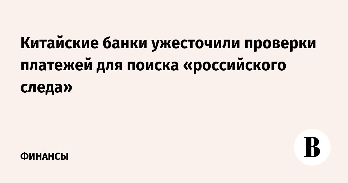 Китайские банки ужесточили проверки платежей для поиска «российского следа»