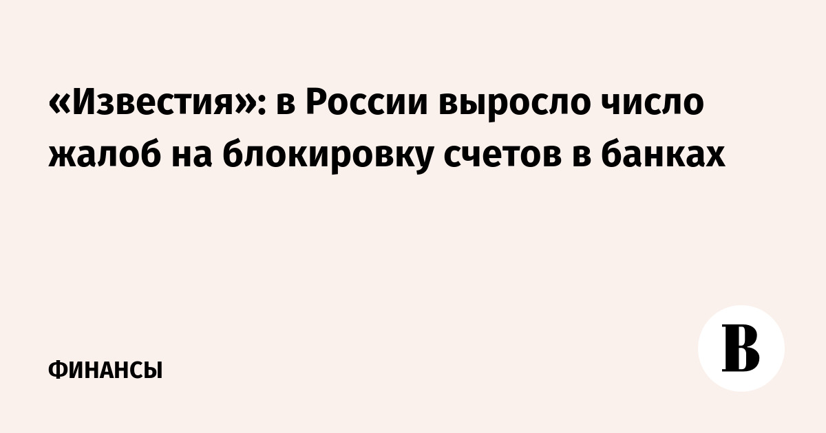 «Известия»: в России выросло число жалоб на блокировку счетов в банках