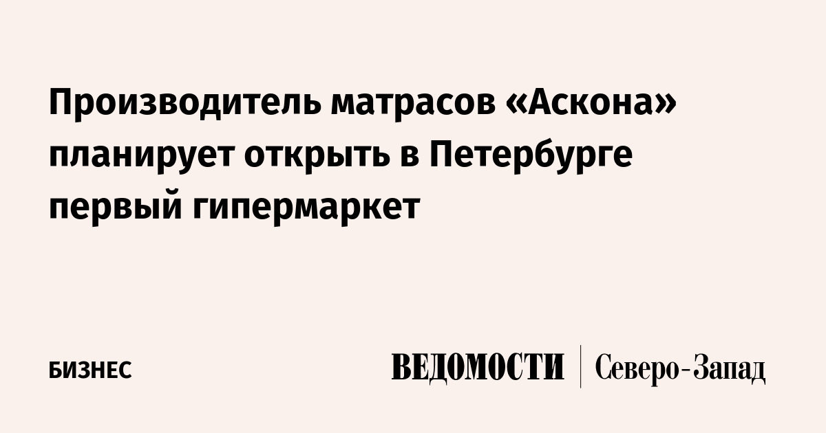 Производитель матрасов «Аскона» планирует открыть в Петербурге первый ...